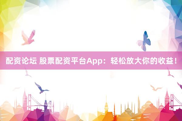 配资论坛 股票配资平台App：轻松放大你的收益！