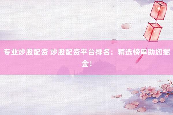 专业炒股配资 炒股配资平台排名：精选榜单助您掘金！