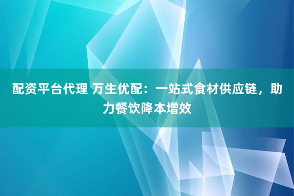 配资平台代理 万生优配：一站式食材供应链，助力餐饮降本增效