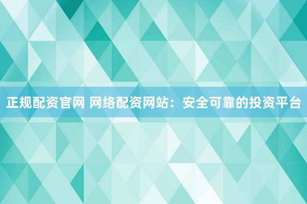 正规配资官网 网络配资网站：安全可靠的投资平台