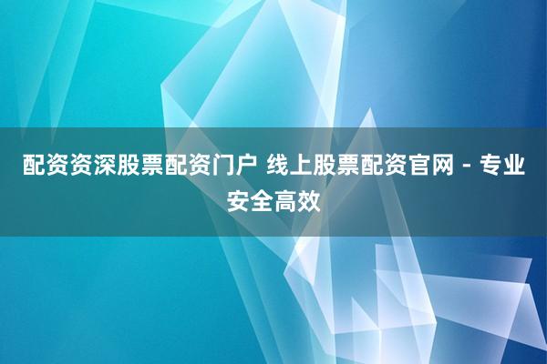配资资深股票配资门户 线上股票配资官网 - 专业安全高效