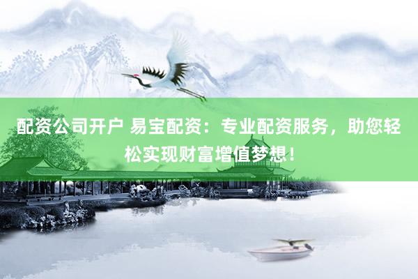 配资公司开户 易宝配资：专业配资服务，助您轻松实现财富增值梦想！