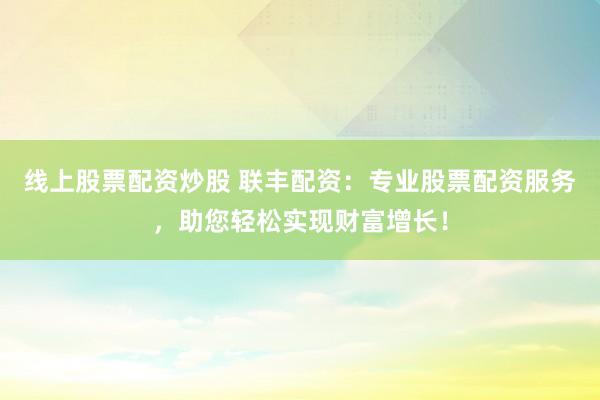 线上股票配资炒股 联丰配资：专业股票配资服务，助您轻松实现财富增长！