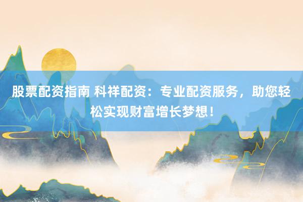 股票配资指南 科祥配资：专业配资服务，助您轻松实现财富增长梦想！