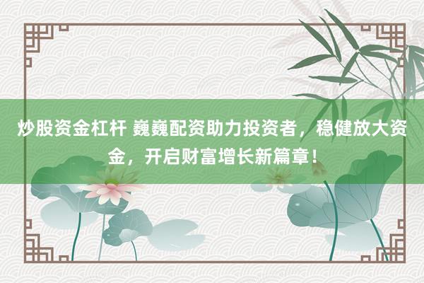 炒股资金杠杆 巍巍配资助力投资者，稳健放大资金，开启财富增长新篇章！