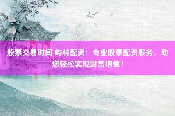 股票交易时间 屿科配资：专业股票配资服务，助您轻松实现财富增值！