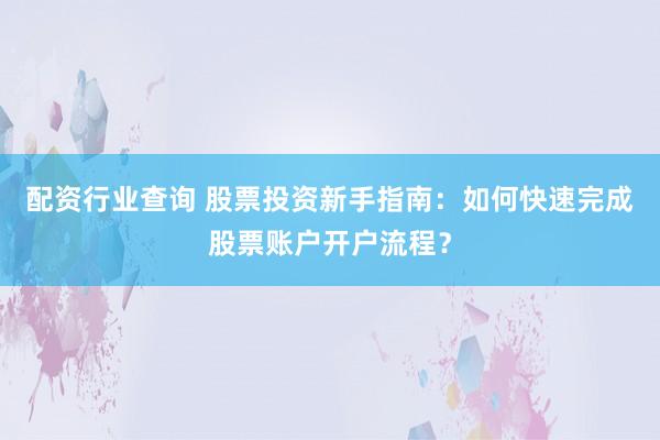 配资行业查询 股票投资新手指南：如何快速完成股票账户开户流程？