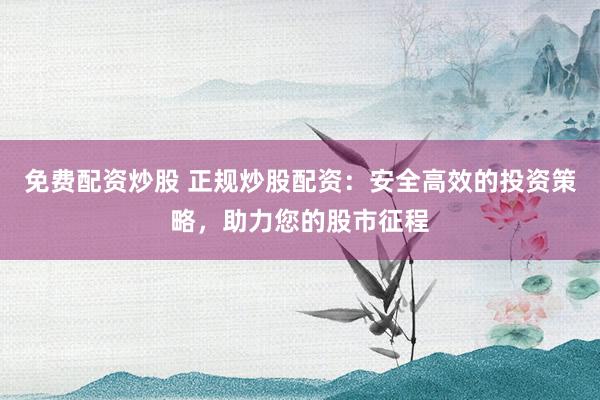 免费配资炒股 正规炒股配资：安全高效的投资策略，助力您的股市征程