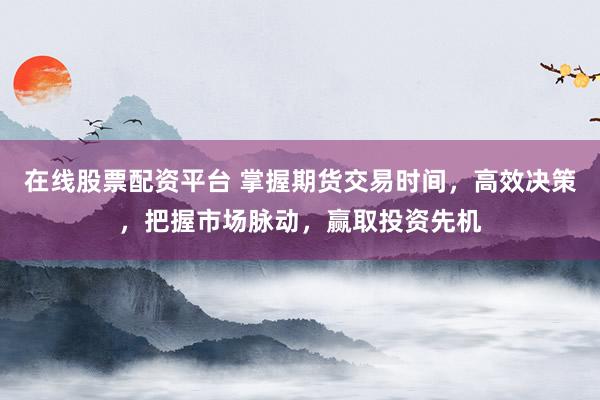 在线股票配资平台 掌握期货交易时间，高效决策，把握市场脉动，赢取投资先机