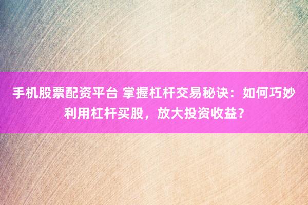 手机股票配资平台 掌握杠杆交易秘诀：如何巧妙利用杠杆买股，放大投资收益？