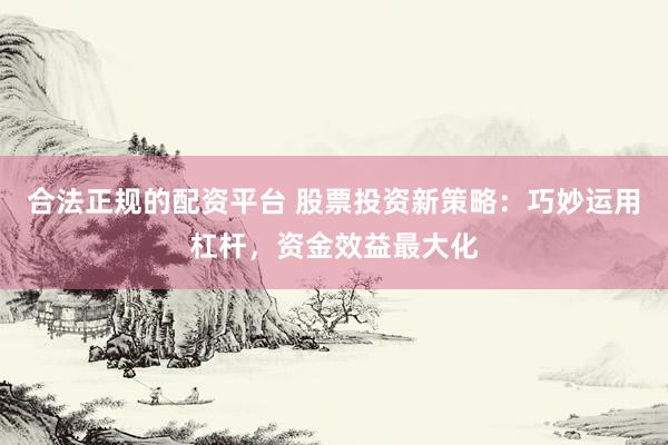 合法正规的配资平台 股票投资新策略：巧妙运用杠杆，资金效益最大化