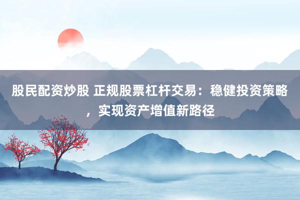 股民配资炒股 正规股票杠杆交易：稳健投资策略，实现资产增值新路径