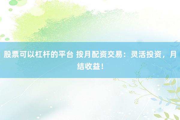 股票可以杠杆的平台 按月配资交易：灵活投资，月结收益！