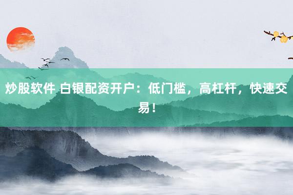 炒股软件 白银配资开户：低门槛，高杠杆，快速交易！