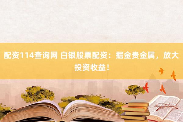 配资114查询网 白银股票配资：掘金贵金属，放大投资收益！