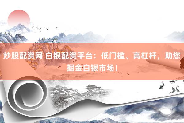 炒股配资网 白银配资平台：低门槛、高杠杆，助您掘金白银市场！