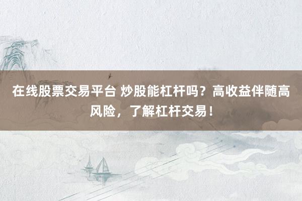 在线股票交易平台 炒股能杠杆吗？高收益伴随高风险，了解杠杆交易！