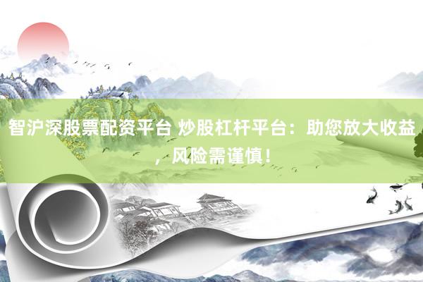 智沪深股票配资平台 炒股杠杆平台：助您放大收益，风险需谨慎！