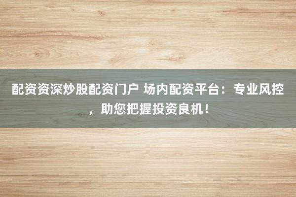 配资资深炒股配资门户 场内配资平台：专业风控，助您把握投资良机！