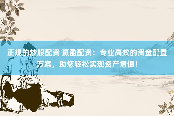 正规的炒股配资 赢盈配资：专业高效的资金配置方案，助您轻松实现资产增值！