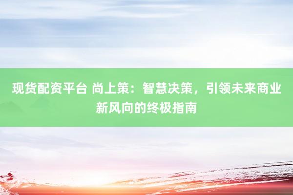 现货配资平台 尚上策：智慧决策，引领未来商业新风向的终极指南