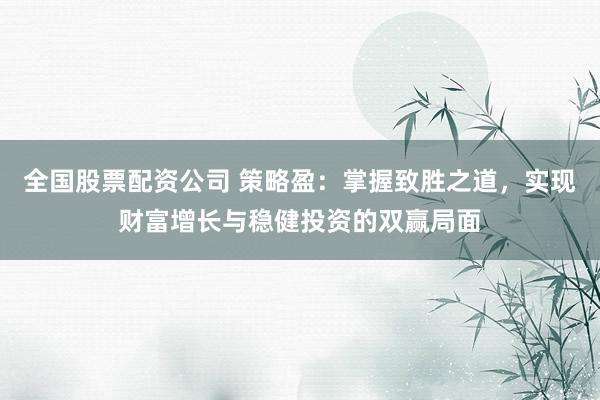 全国股票配资公司 策略盈：掌握致胜之道，实现财富增长与稳健投资的双赢局面