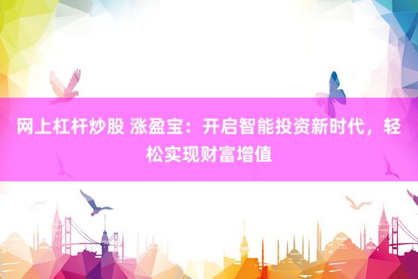 网上杠杆炒股 涨盈宝：开启智能投资新时代，轻松实现财富增值