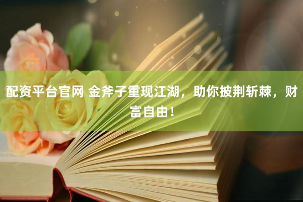 配资平台官网 金斧子重现江湖，助你披荆斩棘，财富自由！
