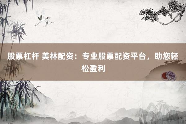股票杠杆 美林配资：专业股票配资平台，助您轻松盈利
