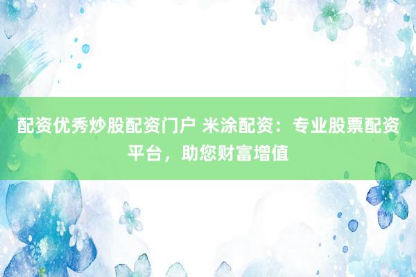 配资优秀炒股配资门户 米涂配资：专业股票配资平台，助您财富增值