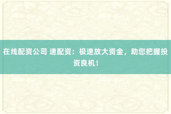 在线配资公司 速配资：极速放大资金，助您把握投资良机！