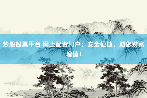 炒股股票平台 网上配资门户：安全便捷，助您财富增值！