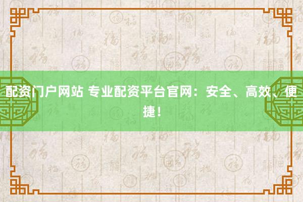 配资门户网站 专业配资平台官网：安全、高效、便捷！