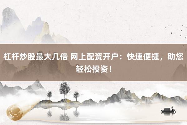 杠杆炒股最大几倍 网上配资开户：快速便捷，助您轻松投资！
