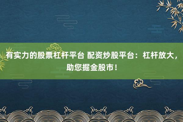 有实力的股票杠杆平台 配资炒股平台：杠杆放大，助您掘金股市！