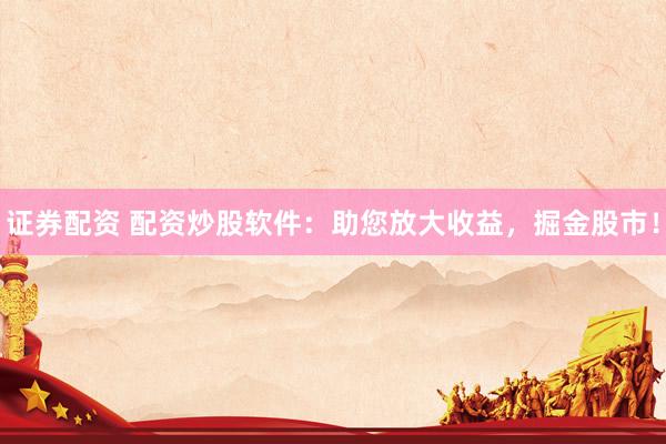 证券配资 配资炒股软件：助您放大收益，掘金股市！