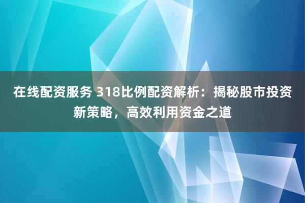 在线配资服务 318比例配资解析：揭秘股市投资新策略，高效利用资金之道