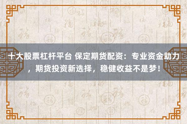 十大股票杠杆平台 保定期货配资：专业资金助力，期货投资新选择，稳健收益不是梦！