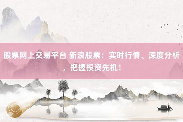 股票网上交易平台 新浪股票：实时行情、深度分析，把握投资先机！