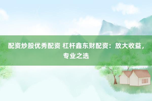 配资炒股优秀配资 杠杆鑫东财配资：放大收益，专业之选