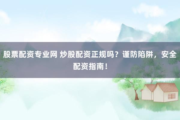 股票配资专业网 炒股配资正规吗？谨防陷阱，安全配资指南！