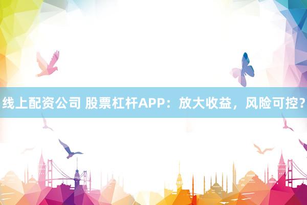 线上配资公司 股票杠杆APP：放大收益，风险可控？