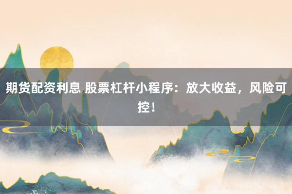 期货配资利息 股票杠杆小程序：放大收益，风险可控！