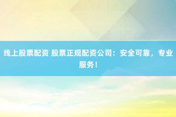 线上股票配资 股票正规配资公司：安全可靠，专业服务！