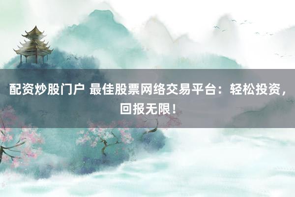 配资炒股门户 最佳股票网络交易平台：轻松投资，回报无限！