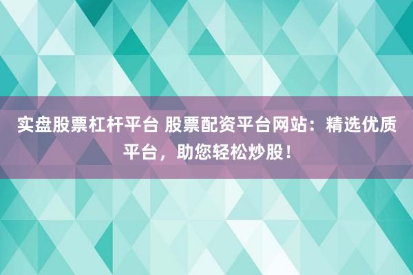 实盘股票杠杆平台 股票配资平台网站：精选优质平台，助您轻松炒股！