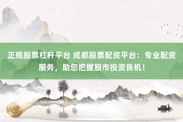 正规股票杠杆平台 成都股票配资平台：专业配资服务，助您把握股市投资良机！