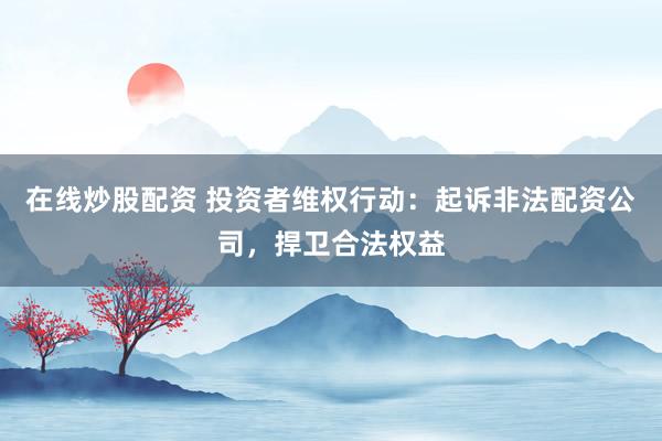 在线炒股配资 投资者维权行动：起诉非法配资公司，捍卫合法权益