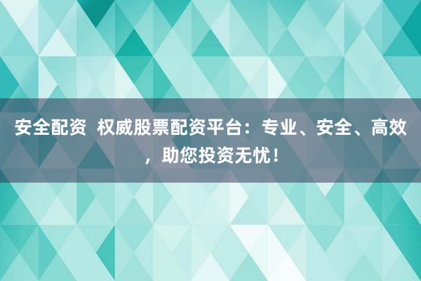 安全配资  权威股票配资平台：专业、安全、高效，助您投资无忧！