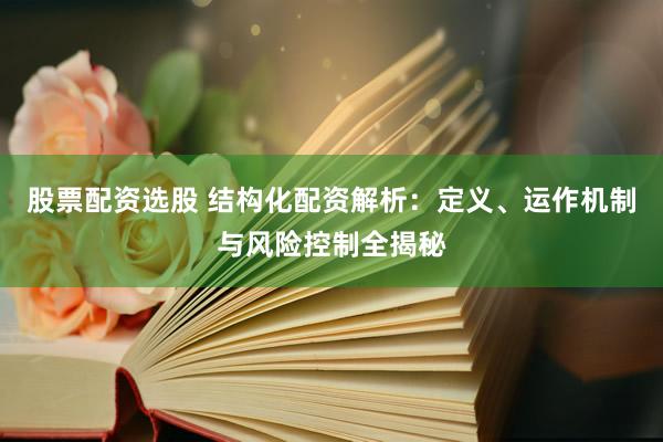 股票配资选股 结构化配资解析：定义、运作机制与风险控制全揭秘